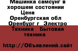 Машинка самсунг в хорошем состоянии › Цена ­ 4 000 - Оренбургская обл., Оренбург г. Электро-Техника » Бытовая техника   